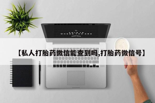网上打胎药专门卖店【私人打胎药微信能查到吗,打胎药微信号】