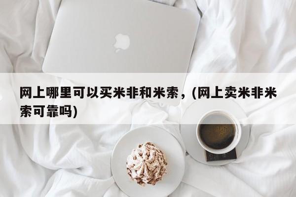 网上打胎药专门卖店网上哪里可以买米非和米索，(网上卖米非米索可靠吗)