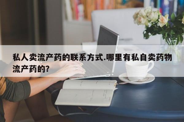 网上打胎药专门卖店私人卖流产药的联系方式.哪里有私自卖药物流产药的？