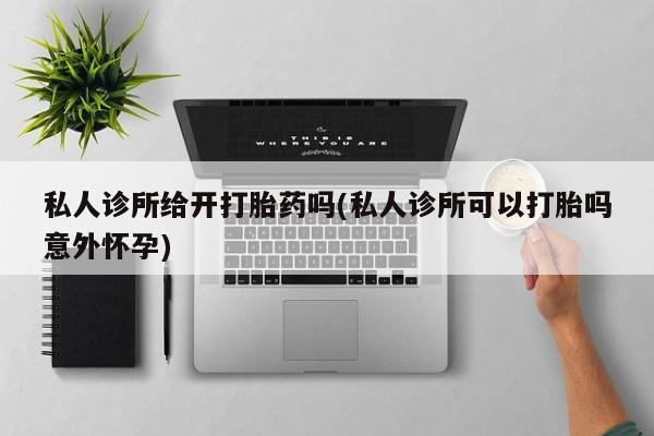 网上打胎药专门卖店私人诊所给开打胎药吗(私人诊所可以打胎吗意外怀孕)