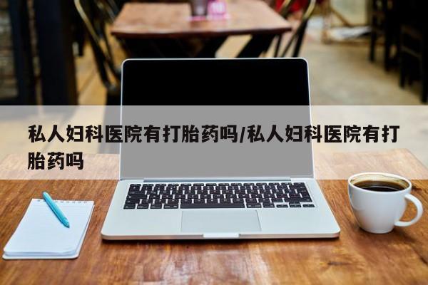 网上打胎药专门卖店私人妇科医院有打胎药吗/私人妇科医院有打胎药吗