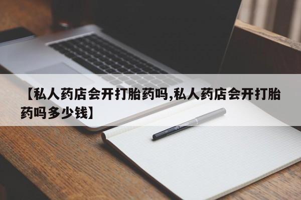 网上打胎药专门卖店【私人药店会开打胎药吗,私人药店会开打胎药吗多少钱】