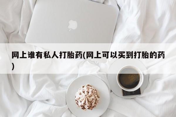 网上打胎药专门卖店网上谁有私人打胎药(网上可以买到打胎的药)