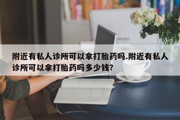 网上打胎药专门卖店附近有私人诊所可以拿打胎药吗.附近有私人诊所可以拿打胎药吗多少钱？
