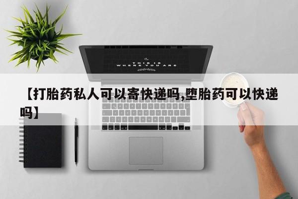 网上打胎药专门卖店【打胎药私人可以寄快递吗,堕胎药可以快递吗】