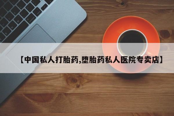 网上打胎药专门卖店【中国私人打胎药,堕胎药私人医院专卖店】