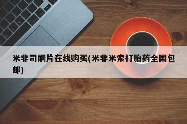 网上打胎药专门卖店米非司酮片在线购买(米非米索打胎药全国包邮)