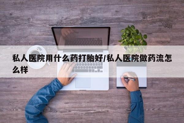 网上打胎药专门卖店私人医院用什么药打胎好/私人医院做药流怎么样