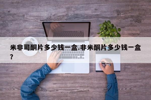 网上打胎药专门卖店米非司酮片多少钱一盒.非米酮片多少钱一盒？