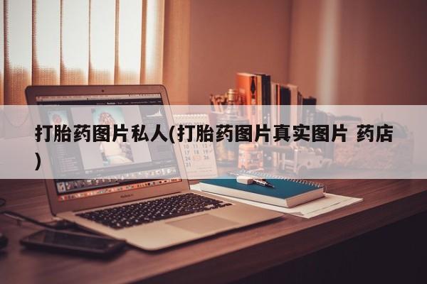 网上打胎药专门卖店打胎药图片私人(打胎药图片真实图片 药店)