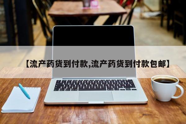 网上打胎药专门卖店【流产药货到付款,流产药货到付款包邮】