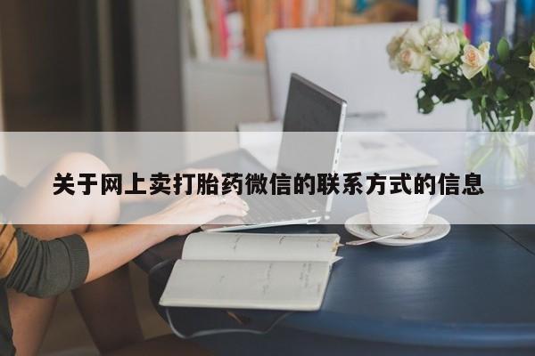 网上打胎药专门卖店关于网上卖打胎药微信的联系方式的信息