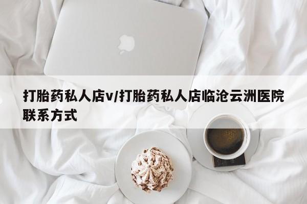 网上打胎药专门卖店打胎药私人店v/打胎药私人店临沧云洲医院联系方式
