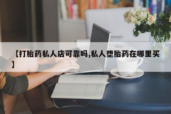 网上打胎药专门卖店【打胎药私人店可靠吗,私人堕胎药在哪里买】