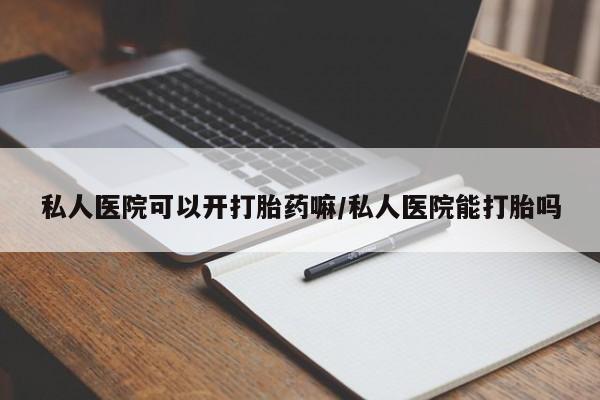 网上打胎药专门卖店私人医院可以开打胎药嘛/私人医院能打胎吗