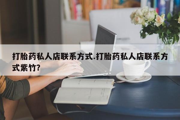 网上打胎药专门卖店打胎药私人店联系方式.打胎药私人店联系方式紫竹？