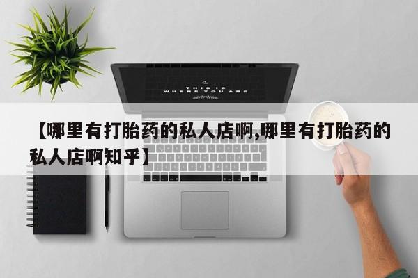 网上打胎药专门卖店【哪里有打胎药的私人店啊,哪里有打胎药的私人店啊知乎】