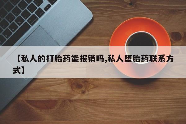 网上打胎药专门卖店【私人的打胎药能报销吗,私人堕胎药联系方式】