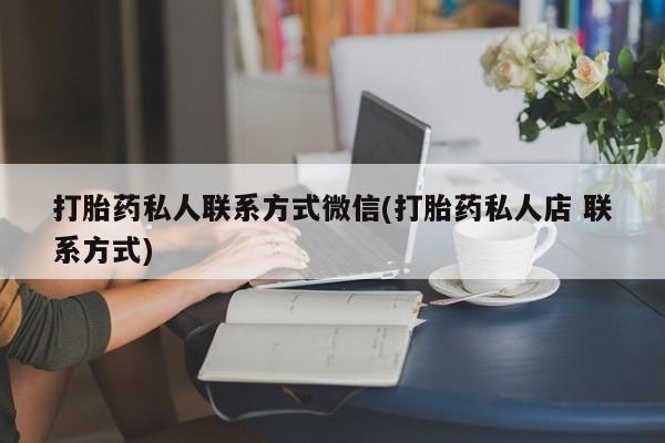 网上打胎药专门卖店打胎药私人联系方式微信(打胎药私人店 联系方式)