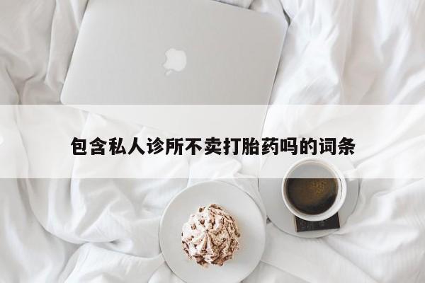 网上打胎药专门卖店包含私人诊所不卖打胎药吗的词条