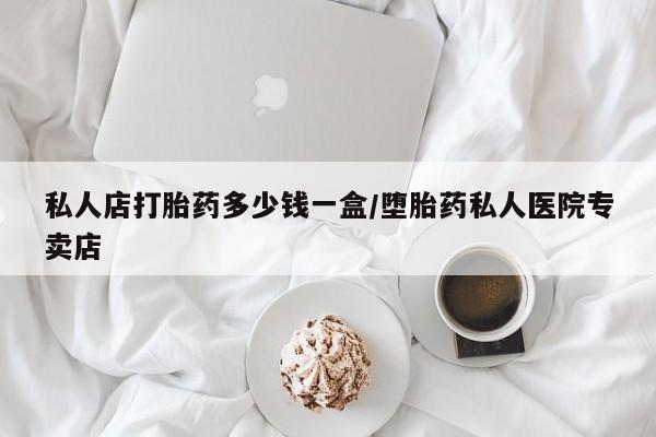 网上打胎药专门卖店私人店打胎药多少钱一盒/堕胎药私人医院专卖店