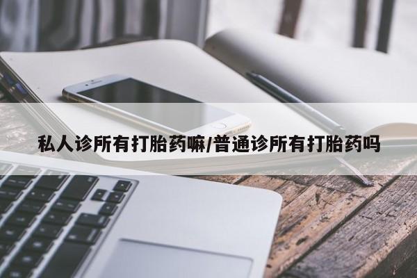 网上打胎药专门卖店私人诊所有打胎药嘛/普通诊所有打胎药吗