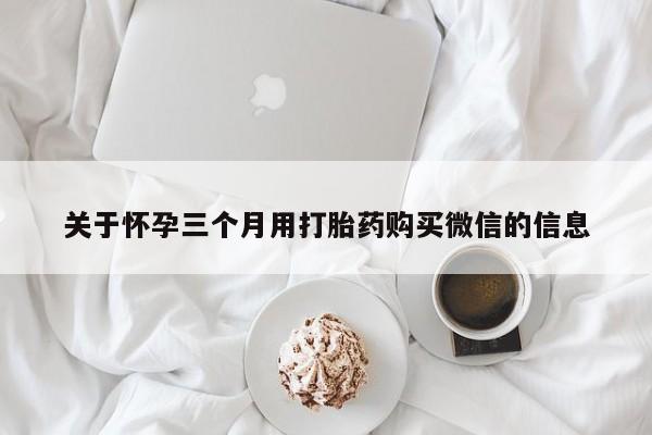 网上打胎药专门卖店关于怀孕三个月用打胎药购买微信的信息