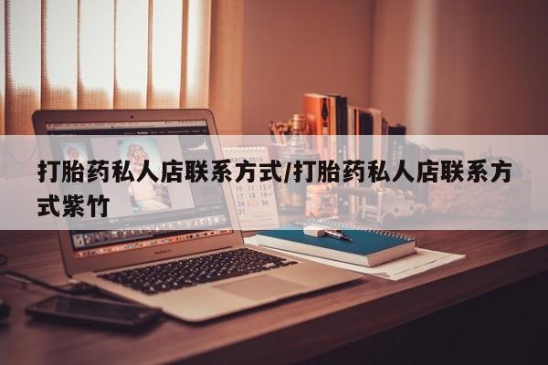 网上打胎药专门卖店打胎药私人店联系方式/打胎药私人店联系方式紫竹