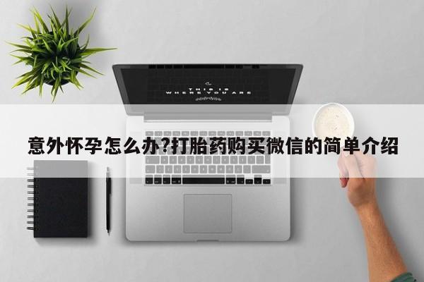 网上打胎药专门卖店意外怀孕怎么办?打胎药购买微信的简单介绍