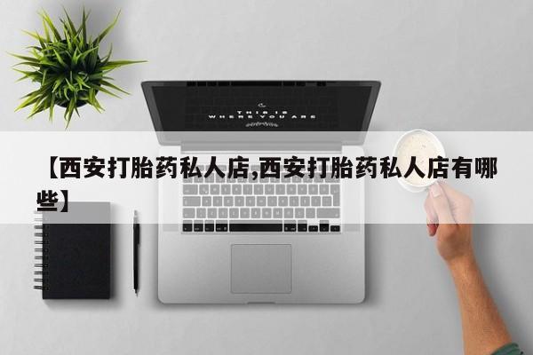 网上打胎药专门卖店【西安打胎药私人店,西安打胎药私人店有哪些】