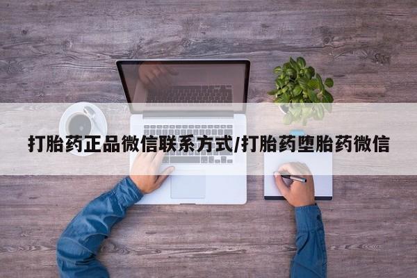 网上打胎药专门卖店打胎药正品微信联系方式/打胎药堕胎药微信