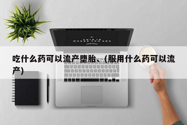 网上打胎药专门卖店吃什么药可以流产堕胎、(服用什么药可以流产)