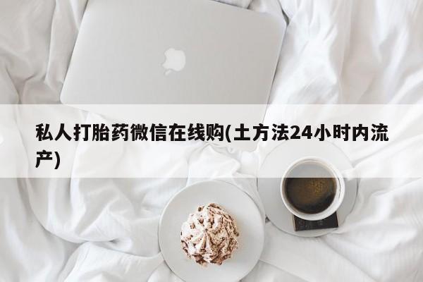 网上打胎药专门卖店私人打胎药微信在线购(土方法24小时内流产)