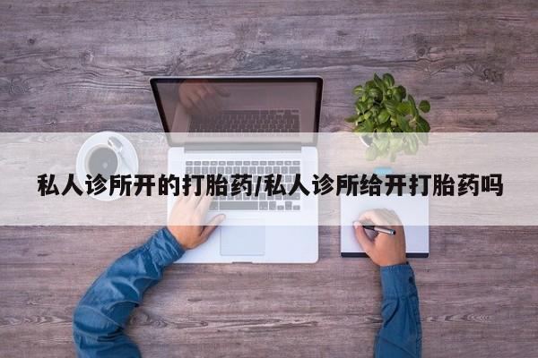 网上打胎药专门卖店私人诊所开的打胎药/私人诊所给开打胎药吗