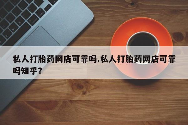 网上打胎药专门卖店私人打胎药网店可靠吗.私人打胎药网店可靠吗知乎？