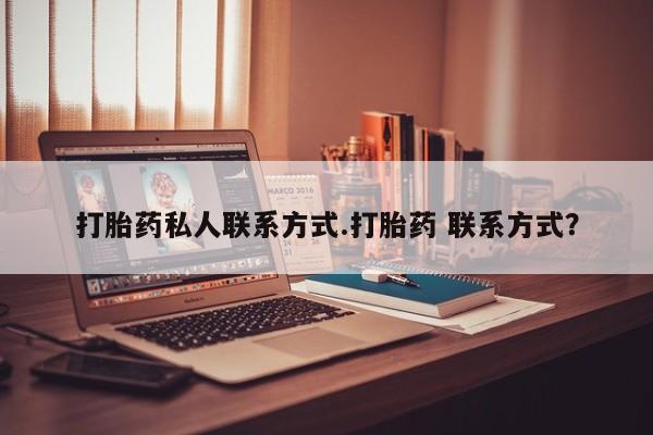 网上打胎药专门卖店打胎药私人联系方式.打胎药 联系方式？