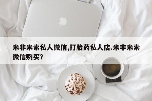 网上打胎药专门卖店米非米索私人微信,打胎药私人店.米非米索微信购买？