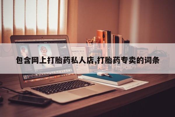 网上打胎药专门卖店包含网上打胎药私人店,打胎药专卖的词条