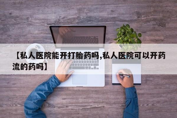 网上打胎药专门卖店【私人医院能开打胎药吗,私人医院可以开药流的药吗】