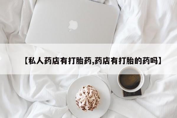 网上打胎药专门卖店【私人药店有打胎药,药店有打胎的药吗】