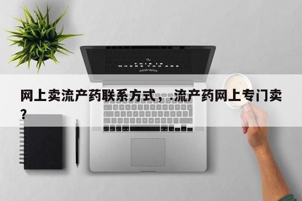 网上打胎药专门卖店网上卖流产药联系方式，.流产药网上专门卖？