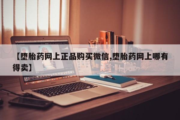 网上打胎药专门卖店【堕胎药网上正品购买微信,堕胎药网上哪有得卖】