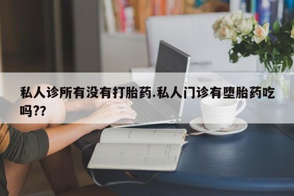 网上打胎药专门卖店私人诊所有没有打胎药.私人门诊有堕胎药吃吗?？