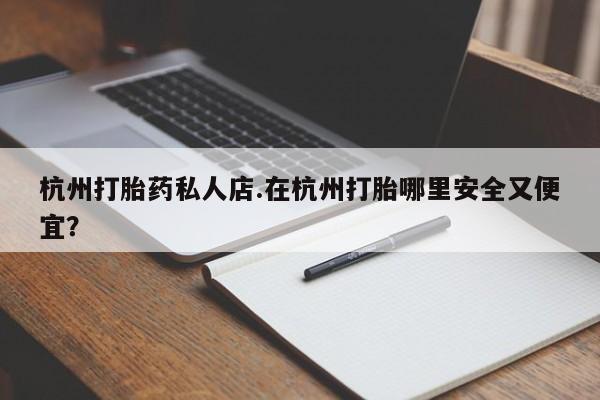 网上打胎药专门卖店杭州打胎药私人店.在杭州打胎哪里安全又便宜？