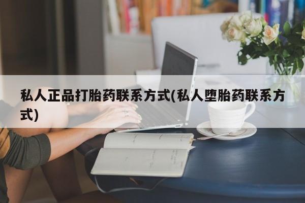 网上打胎药专门卖店私人正品打胎药联系方式(私人堕胎药联系方式)