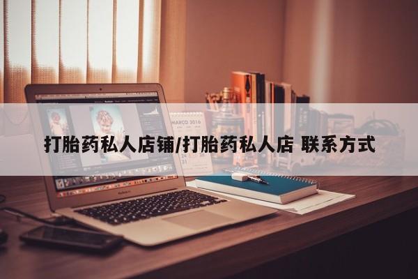 网上打胎药专门卖店打胎药私人店铺/打胎药私人店 联系方式